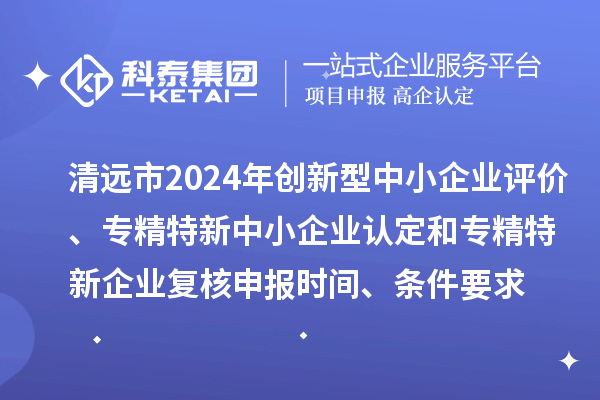 清远市2024年创新型中小企业评价、专精特新中小企业认定和2021年专精特新中小企业企业复核申报时间、条件要求