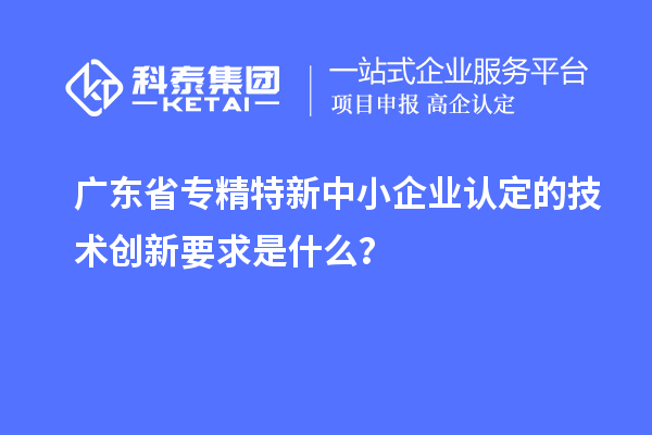 广东省<a href=http://www.1ys1w.cn/fuwu/zhuanjingtexin.html target=_blank class=infotextkey>专精特新中小企业</a>认定的技术创新要求是什么？