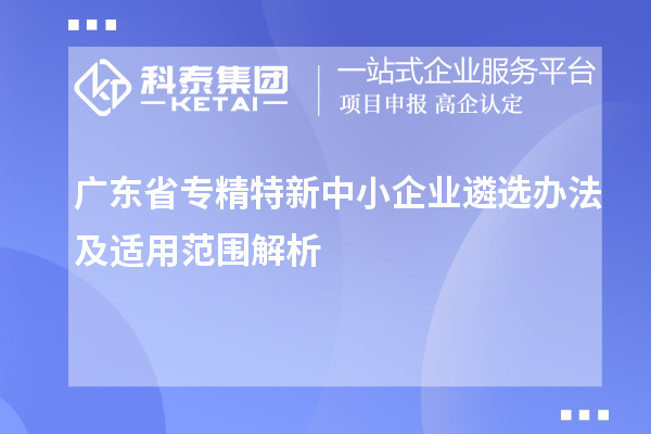 广东省<a href=http://www.1ys1w.cn/fuwu/zhuanjingtexin.html target=_blank class=infotextkey>专精特新中小企业</a>遴选办法及适用范围解析