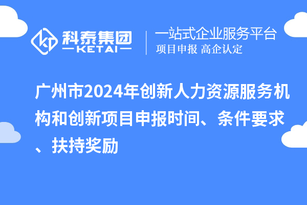 广州市2024年创新人力资源服务机构和创新<a href=http://www.1ys1w.cn/shenbao.html target=_blank class=infotextkey>项目申报</a>时间、条件要求、扶持奖励