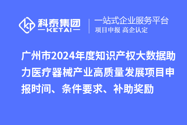 广州市2024年度知识产权大数据助力医疗器械产业高质量发展项目申报时间、条件要求、补助奖励