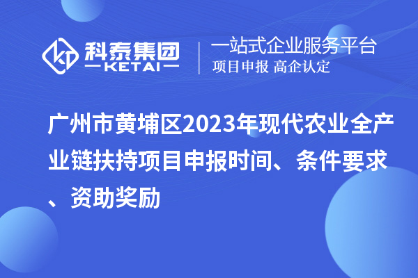 广州市黄埔区2023年现代农业全产业链扶持<a href=http://www.1ys1w.cn/shenbao.html target=_blank class=infotextkey>项目申报</a>时间、条件要求、资助奖励