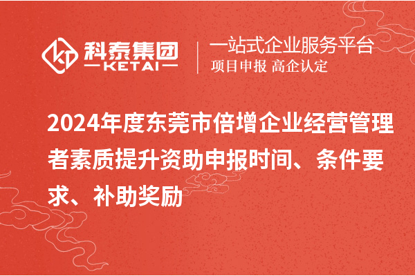 2024年度东莞市倍增企业经营管理者素质提升资助申报时间、条件要求、补助奖励