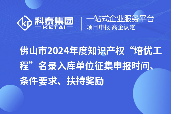 佛山市2024年度知识产权“培优工程”名录入库单位征集申报时间、条件要求、扶持奖励