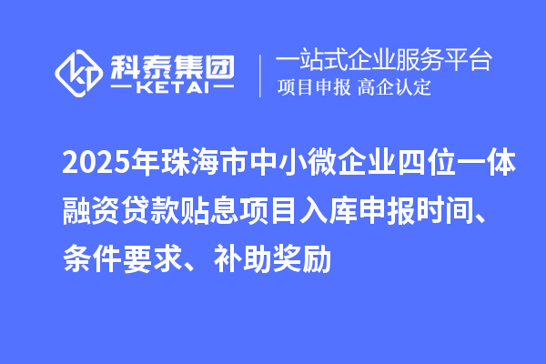 2025年珠海市中小微企业四位一体融资贷款贴息项目入库申报时间、条件要求、补助奖励