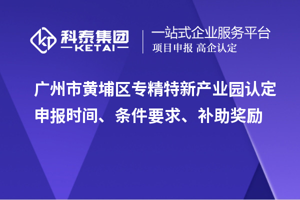 广州市黄埔区专精特新产业园认定申报时间、条件要求、补助奖励