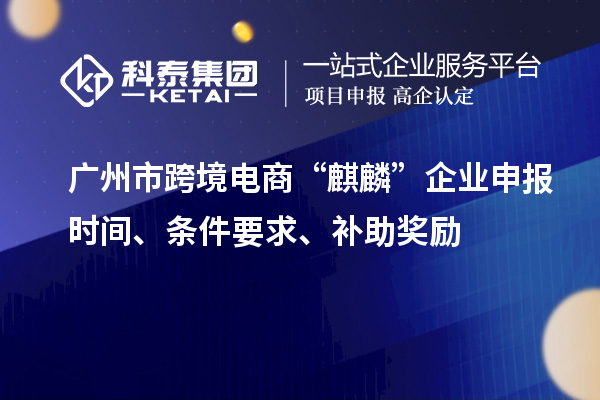 广州市跨境电商“麒麟”企业申报时间、条件要求、补助奖励