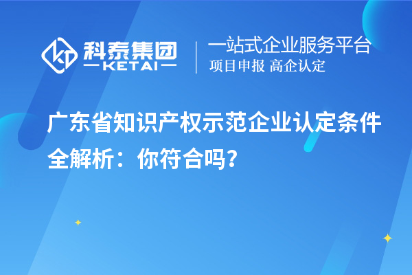 广东省知识产权示范企业认定条件全解析：你符合吗？