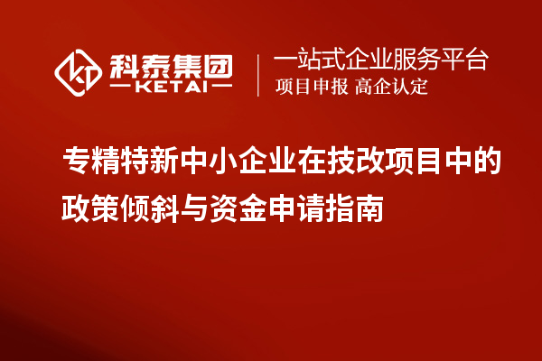 <a href=http://www.1ys1w.cn/fuwu/zhuanjingtexin.html target=_blank class=infotextkey>专精特新中小企业</a>在<a href=http://www.1ys1w.cn/fuwu/jishugaizao.html target=_blank class=infotextkey>技改</a>项目中的政策倾斜与资金申请指南