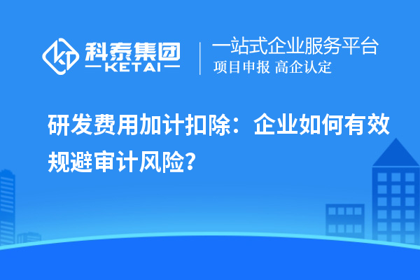 研发费用加计扣除：企业如何有效规避审计风险？
