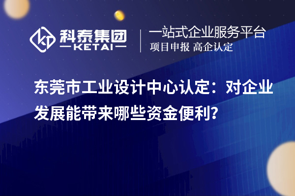 东莞市工业设计中心认定：对企业发展能带来哪些资金便利？