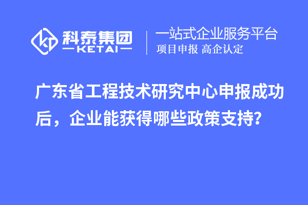 <a href=http://www.1ys1w.cn/fuwu/gongchengzhongxin.html target=_blank class=infotextkey>广东省工程技术研究中心</a>申报成功后，企业能获得哪些政策支持？