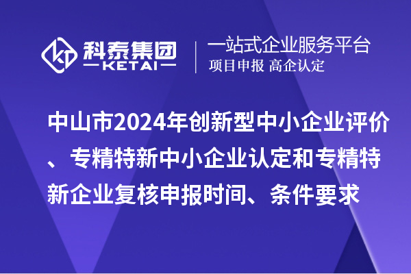 中山市2024年创新型中小企业评价、专精特新中小企业认定和2021年专精特新企业复核申报时间、条件要求