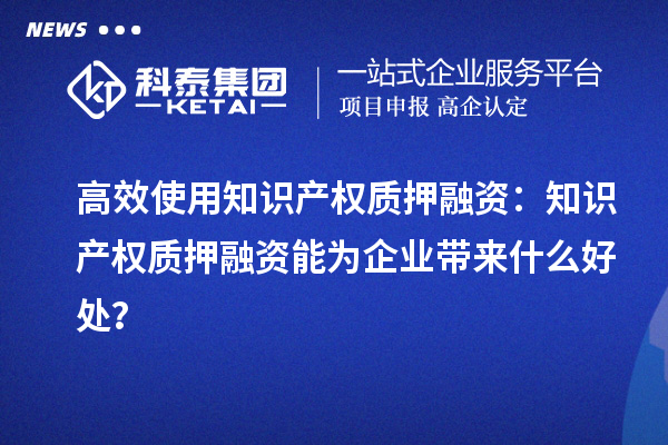 高效使用知识产权质押融资：知识产权质押融资能为企业带来什么好处？