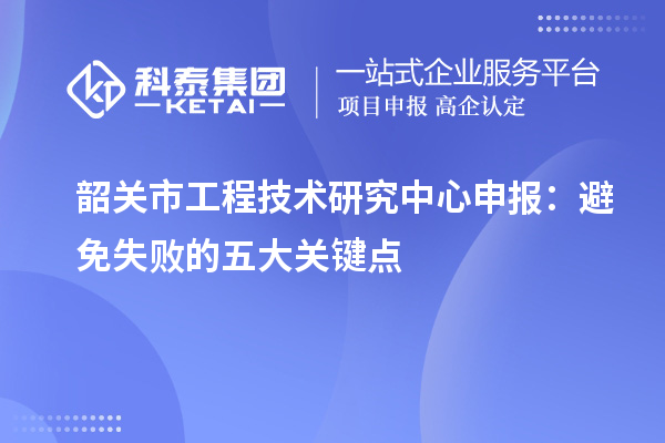 韶关市<a href=http://www.1ys1w.cn/fuwu/gongchengzhongxin.html target=_blank class=infotextkey>工程技术研究中心申报</a>：避免失败的五大关键点