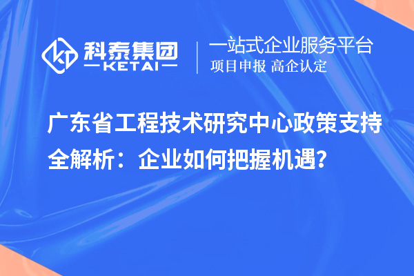 广东省工程技术研究中心政策支持全解析：企业如何把握机遇？