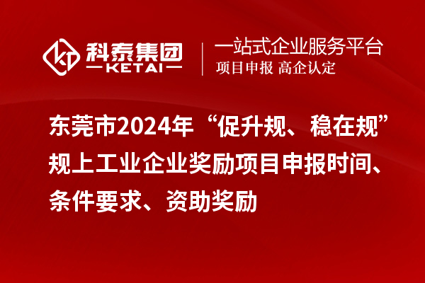 东莞市2024年“促升规、稳在规”规上工业企业奖励项目申报时间、条件要求、资助奖励