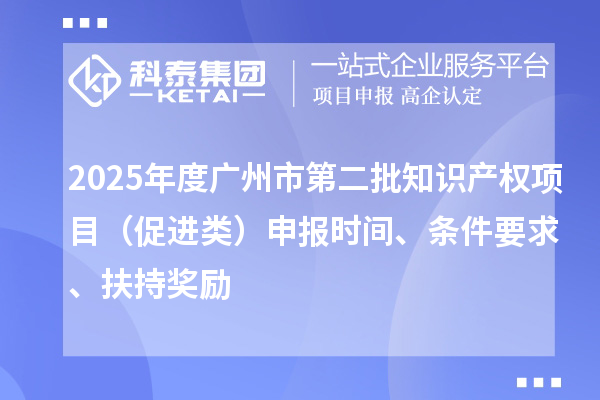 2025年度广州市第二批知识产权项目（促进类）申报时间、条件要求、扶持奖励