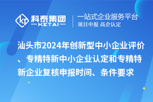 汕头市2024年创新型中小企业评价、专精特新中小企业认定和2021年专精特新中小企业复核申报时间、条件要求