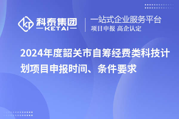2024年度韶关市自筹经费类科技计划项目申报时间、条件要求