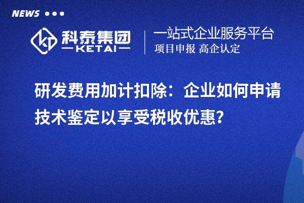 研发费用加计扣除：企业如何申请技术鉴定以享受税收优惠？
