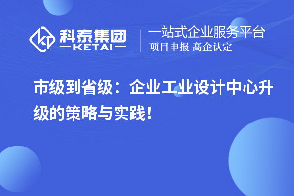 市级到省级：企业工业设计中心升级的策略与实践！