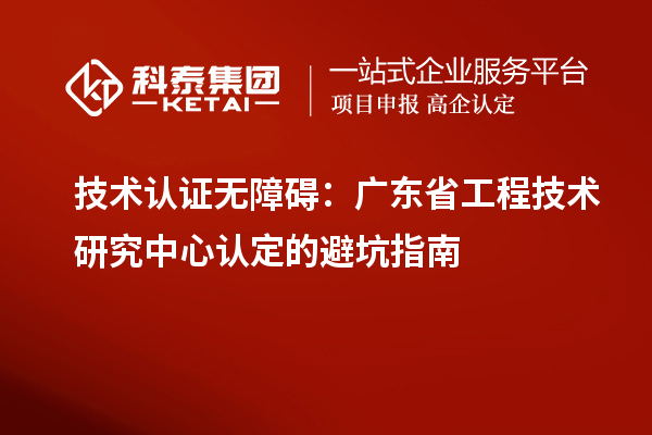 技术认证无障碍：广东<a href=http://www.1ys1w.cn/fuwu/gongchengzhongxin.html target=_blank class=infotextkey>省工程技术研究中心认定</a>的避坑指南