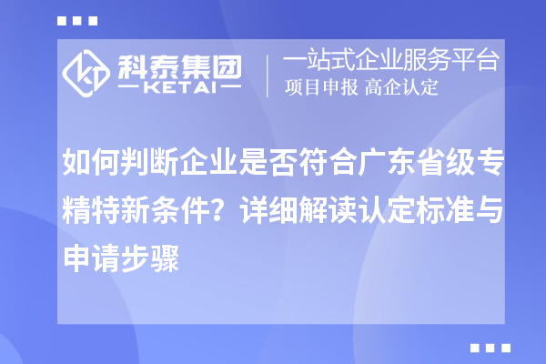 如何判断企业是否符合广东省级专精特新条件？详细解读认定标准与申请步骤