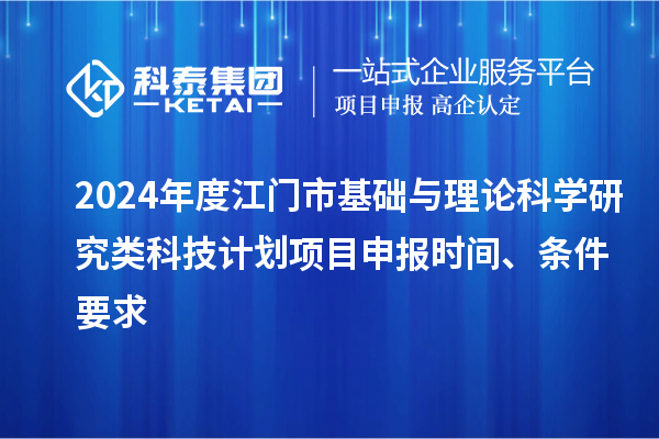 2024年度江门市基础与理论科学研究类科技计划<a href=http://www.1ys1w.cn/shenbao.html target=_blank class=infotextkey>项目申报</a>时间、条件要求