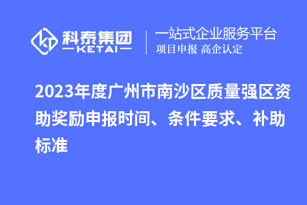 2023年度广州市南沙区质量强区资助奖励申报时间、条件要求、补助标准