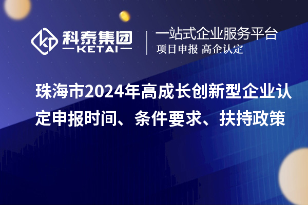 珠海市2024年高成长创新型企业认定申报时间、条件要求、扶持政策