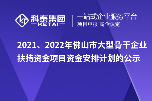 2021、2022年佛山市大型骨干企业扶持资金项目资金安排计划的公示