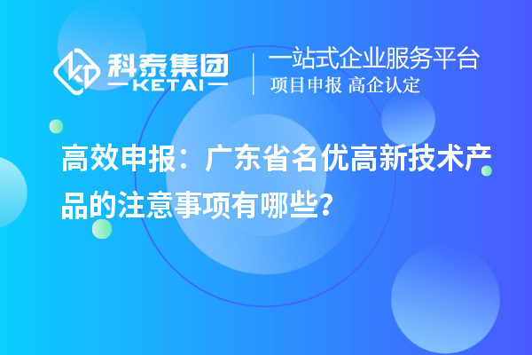 高效申报：广东省名优高新技术产品的注意事项有哪些？