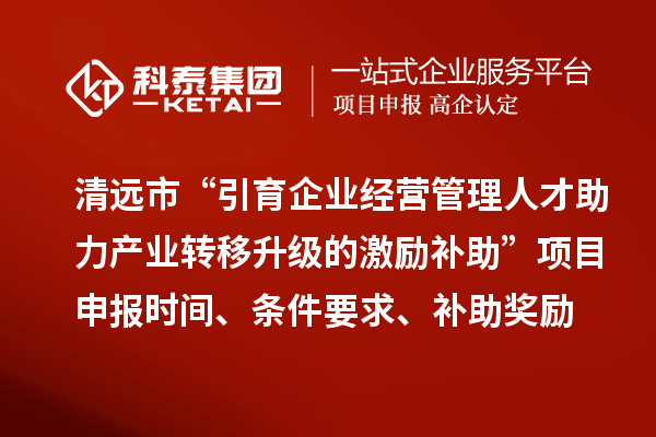 清远市“引育企业经营管理人才助力产业转移升级的激励补助”<a href=http://www.1ys1w.cn/shenbao.html target=_blank class=infotextkey>项目申报</a>时间、条件要求、补助奖励