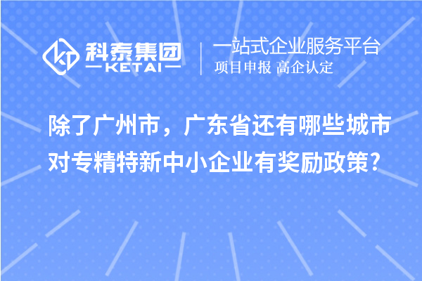 除了广州市，广东省还有哪些城市对专精特新中小企业有奖励政策?