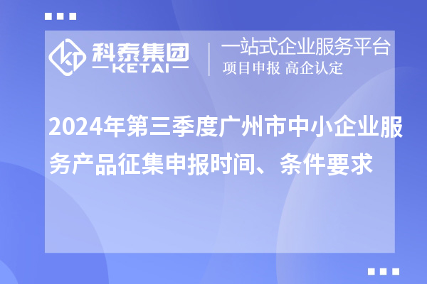 2024年第三季度广州市中小企业服务产品征集申报时间、条件要求