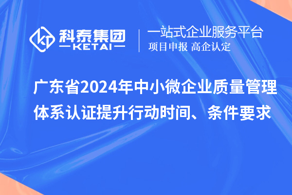 广东省2024年中小微企业质量管理体系认证提升行动时间、条件要求
