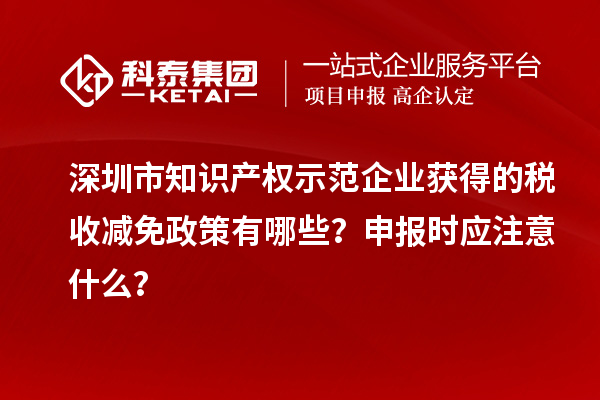 深圳市知识产权示范企业获得的税收减免政策有哪些？申报时应注意什么？