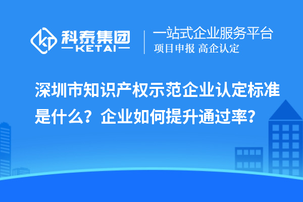 深圳市知识产权示范企业认定标准是什么？企业如何提升通过率？