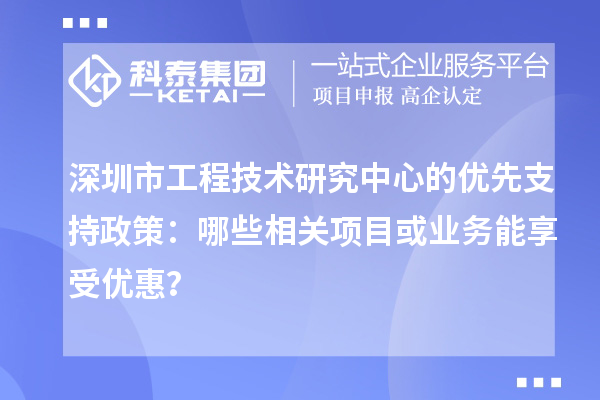 深圳市工程技术研究中心的优先支持政策：哪些相关项目或业务能享受优惠？