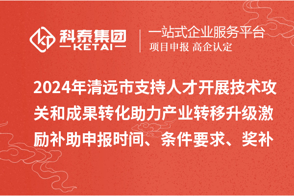 2024年清远市支持人才开展技术攻关和成果转化助力产业转移升级激励补助申报时间、条件要求、奖补标准