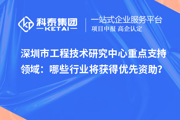 深圳市工程技术研究中心重点支持领域：哪些行业将获得优先资助？