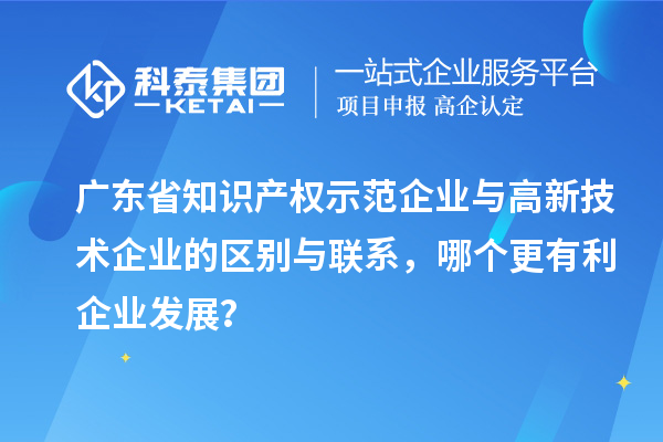 广东省知识产权示范企业与高新技术企业的区别与联系，哪个更有利企业发展？