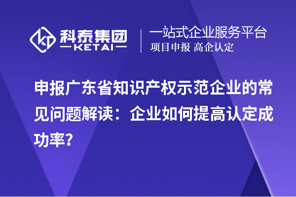 申报广东省知识产权示范企业的常见问题解读：企业如何提高认定成功率？
