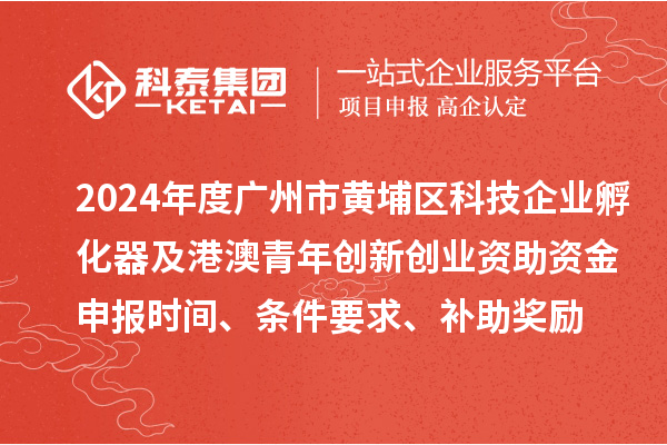 2024年度广州市黄埔区科技企业孵化器及港澳青年创新创业资助资金申报时间、条件要求、补助奖励