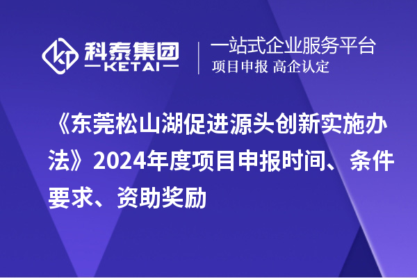 《东莞松山湖促进源头创新实施办法》2024年度项目申报时间、条件要求、资助奖励