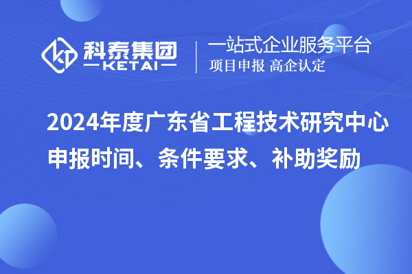 2024年度广东省工程技术研究中心申报时间、条件要求、补助奖励