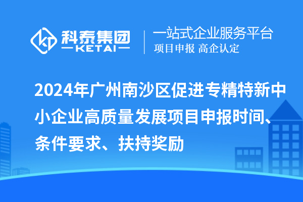 2024年广州南沙区促进专精特新中小企业高质量发展项目申报时间、条件要求、扶持奖励