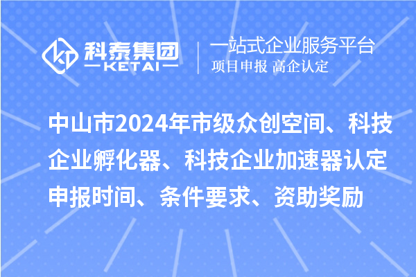 中山市2024年市级众创空间、科技企业孵化器、科技企业加速器认定申报时间、条件要求、资助奖励