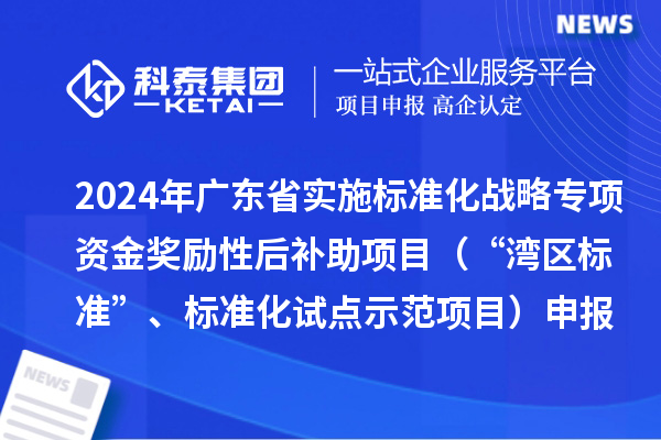 2024年广东省实施标准化战略专项资金奖励性后补助项目（“湾区标准”、标准化试点示范项目）申报时间、条件要求